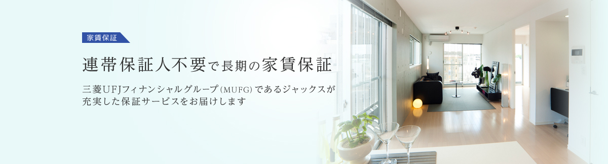 家賃保証 連帯保証人不要で長期の家賃保証 三菱UFJフィナンシャルグループ（MUFG）であるジャックスが充実した保証サービスをお届けします