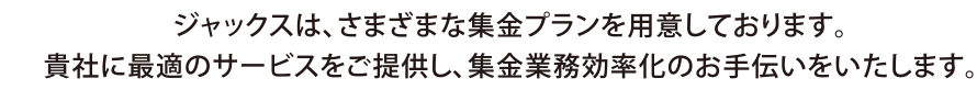 ジャックスは、さまざまな集金プランを用意しております。貴社に最適のサービスをご提供し、集金業務効率化のお手伝いをいたします。