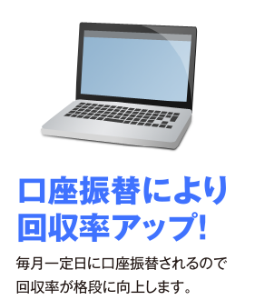 口座振替により回収率アップ！毎月一定日に口座振替されるので回収率が格段に向上します。