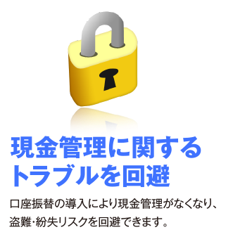 現金管理に関するトラブルを回避。口座振替の導入により現金管理がなくなり、盗難・紛失リスクを回避できます。
