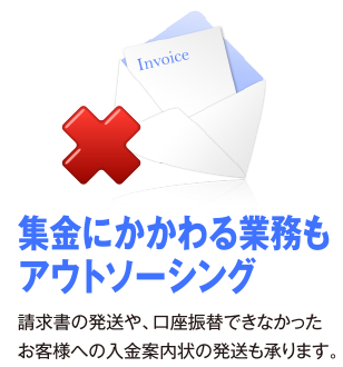 集金にかかわる業務もアウトソーシング。請求書の発想や、口座振替できなかったお客様への入金案内状の発送も承ります。